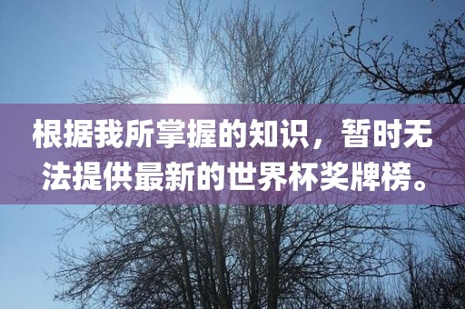 根据我所掌握的知识，暂时无法提供最新的世界杯奖牌榜。