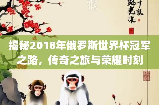 揭秘2018年俄罗斯世界杯冠军之路，传奇之旅与荣耀时刻广西贺州市华昌新材料有限公司