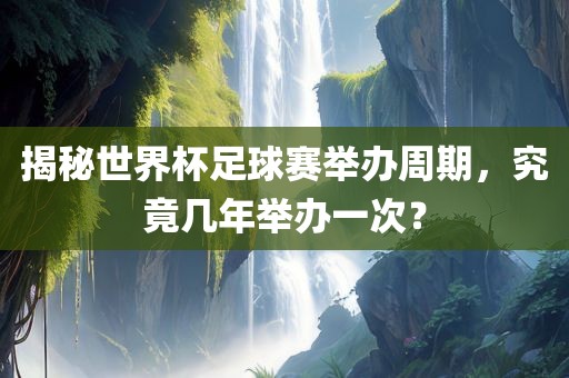 揭秘世界杯足球赛举办周期，究竟几年举办一次？广西贺州市华昌新材料有限公司