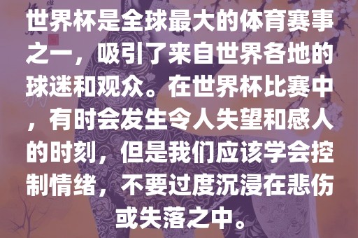 世界杯是全球最大的体育赛事之一，吸引了来自世界各地的球迷和观众。在世界杯比赛中，有时会发生令人失望和感人的时刻，但是我们应该学会控制情绪，不要过度沉浸在悲伤或失落之中。广西贺州市华昌新材料有限公司