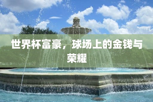 世界杯富豪，球场上的金钱与广西贺州市华昌新材料有限公司荣耀