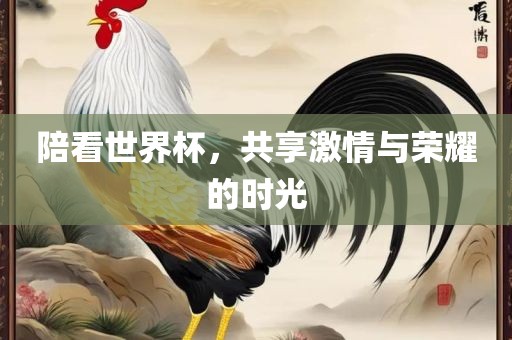 陪看世界杯，共享激情与荣耀的时光广西贺州市华昌新材料有限公司