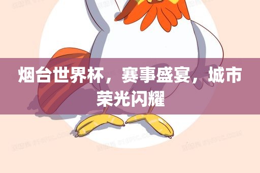 烟台世界杯，赛广西贺州市华昌新材料有限公司事盛宴，城市荣光闪耀