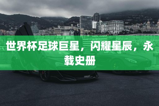 世界杯足球巨星，闪耀星辰，永载史册广西贺州市华昌新材料有限公司