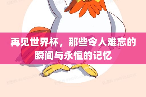 再见世界杯，那些令人难忘的瞬间与永恒的记忆广西贺州市华昌新材料有限公司