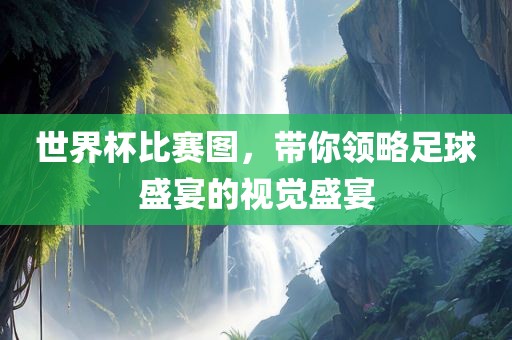 世界杯比赛图，带你领略足球盛宴的视觉盛宴