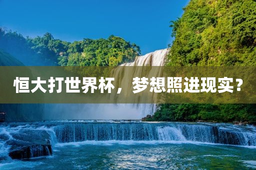 恒大打世界杯，梦想照进现实？广西贺州市华昌新材料有限公司
