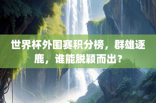 世界杯外围赛积分榜，群雄逐鹿，谁能脱颖而出？