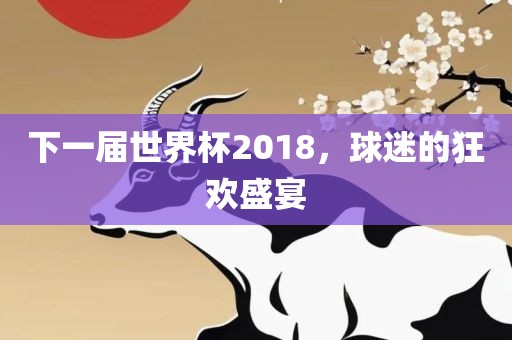 下一届世界杯2018，球迷的狂欢盛宴