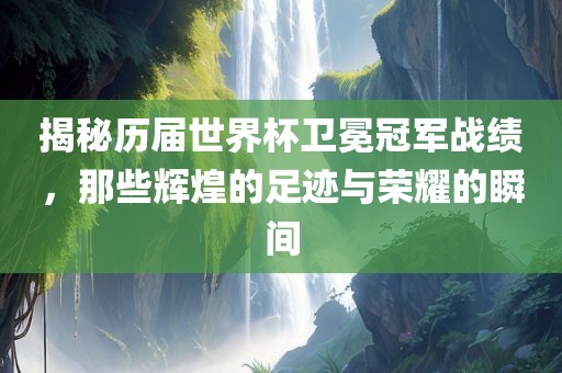 揭秘历届世界杯卫冕冠军战绩，那些辉煌的足迹与荣耀的瞬间广西贺州市华昌新材料有限公司