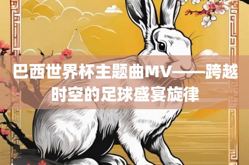 巴西世界杯主题曲MV——跨越时空的足球盛宴旋律广西贺州市华昌新材料有限公司