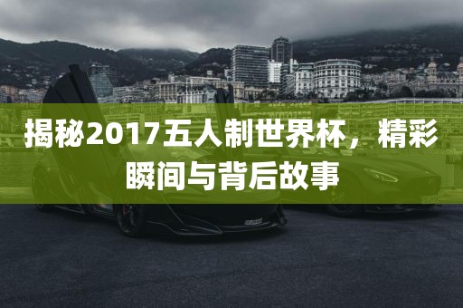 揭秘2017五人制世界杯，精彩瞬间与背后故事