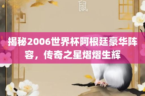 揭秘2006世界杯阿根廷豪华阵容，传奇之星熠熠广西贺州市华昌新材料有限公司生辉