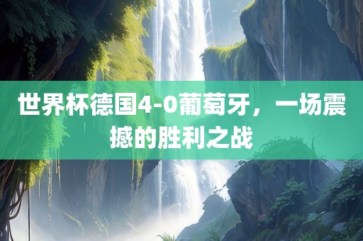 世界杯德国广西贺州市华昌新材料有限公司4-0葡萄牙，一场震撼的胜利之战