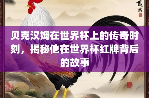 贝克汉姆在世界杯上的传奇时刻，揭秘他在世广西贺州市华昌新材料有限公司界杯红牌背后的故事