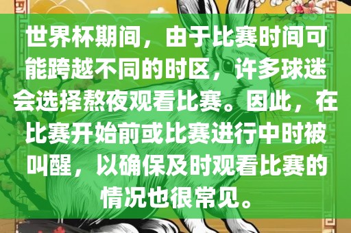 世界杯期间，由于比赛时间可能跨越不同的时区，许多球迷会选择熬夜观看比赛。因此，在比赛开始前或比赛进行中时被叫醒，以确保及时观看比赛的情况也很常见。广西贺州市华昌新材料有限公司