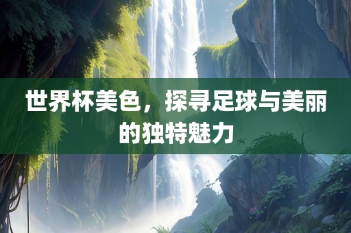 世界杯美色，探寻足球与美丽的广西贺州市华昌新材料有限公司独特魅力