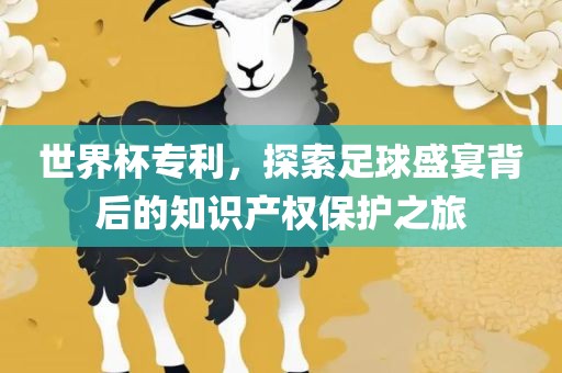 世界杯专利，探索足球盛宴背后的知识产权保护之旅广西贺州市华昌新材料有限公司