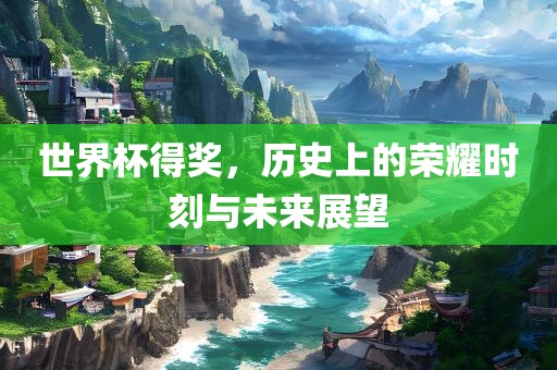世界杯得奖，历史上的荣耀时刻与未来展望广西贺州市华昌新材料有限公司