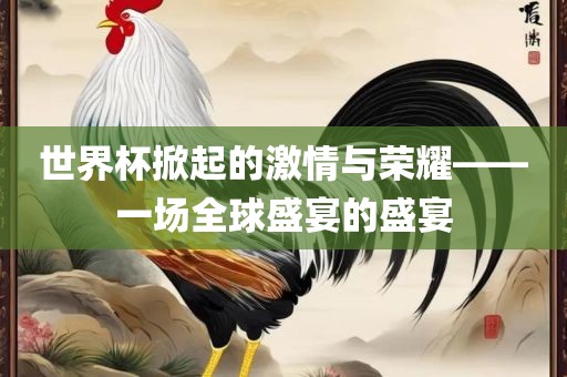 世界杯掀起的激情与荣耀——一场全球盛宴的盛宴广西贺州市华昌新材料有限公司