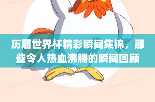 历届世界杯精彩瞬间集锦，那些令人热血沸腾的瞬间回顾