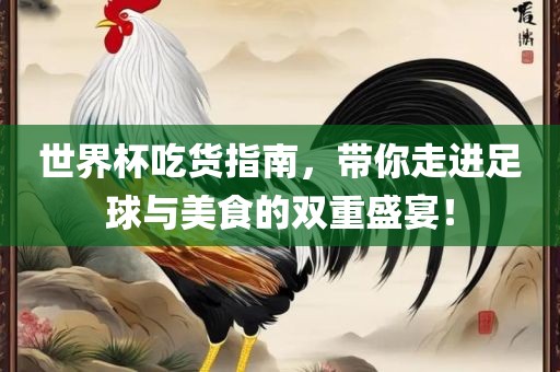 世界杯吃货指南，带你走进足球与美食的双重盛宴！广西贺州市华昌新材料有限公司