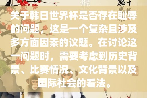 关于韩日世界杯是否存在耻辱的问题，这是一个复杂且涉及多方面因素的议题。在讨论这一问题时，需要考虑到历史背景、比赛情况、文化背景以及国际社会的看法。