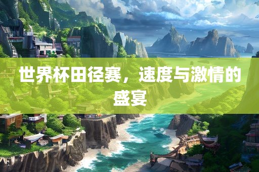 世界杯田径赛，速度与激情的盛宴