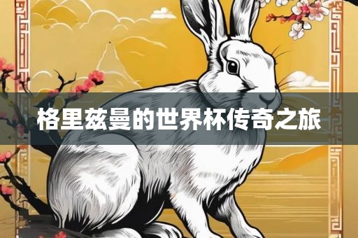 格里兹曼的世界杯传奇之旅