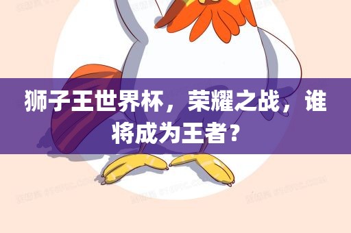 狮子王世界杯，荣耀之战，谁将成为王者？广西贺州市华昌新材料有限公司