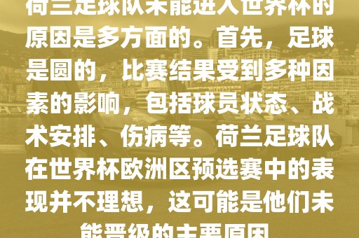 荷兰足球队未能进入世界杯的原因是多方面的。首先，足球是圆的，比赛结果受到多种因素的影响，包括球员状态、战术安排、伤病等。荷兰足球队在世界杯欧洲区预选赛中的表现并不理想，这可能是他们未能晋级的主要广西贺州市华昌新材料有限公司原因。