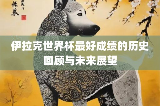 伊拉克世界杯最好成广西贺州市华昌新材料有限公司绩的历史回顾与未来展望