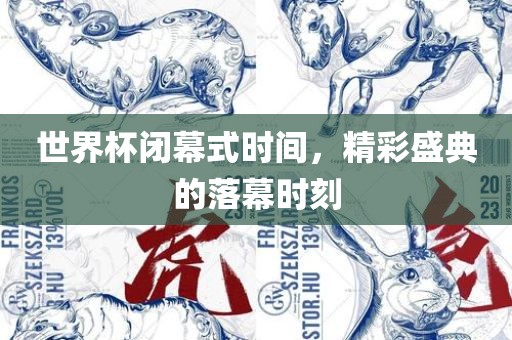 世界杯闭幕式时间，精彩盛典的落幕时广西贺州市华昌新材料有限公司刻