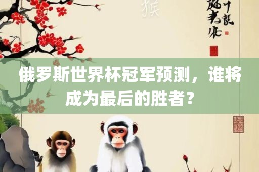 俄罗斯世界杯冠军预测，谁将成为最后的胜者？广西贺州市华昌新材料有限公司