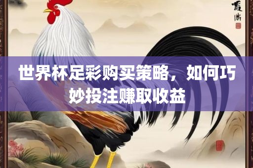 世界杯足彩购买策略，如何巧妙投注赚取收益广西贺州市华昌新材料有限公司
