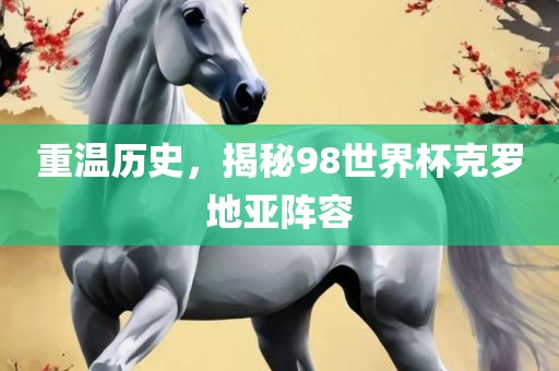 重温历史，揭秘98世界杯克罗地亚阵容