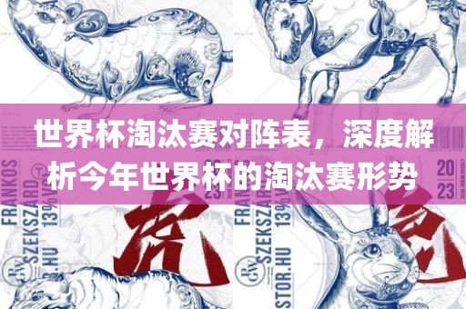 世界杯淘汰赛对阵表，深度解析今年世界杯的淘汰赛形势广西贺州市华昌新材料有限公司
