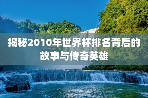 揭秘2010年世界杯排名背后的故事与传奇英雄
