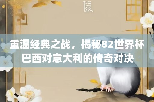 重温经典之战，揭秘82世界杯巴西对意大利的传奇对决广西贺州市华昌新材料有限公司