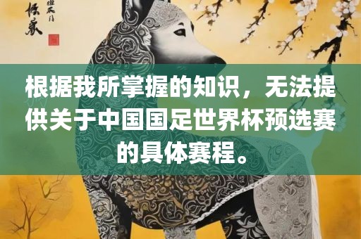 根据我所掌握的知识，无法提供关于中国国足世界杯预选赛的具广西贺州市华昌新材料有限公司体赛程。
