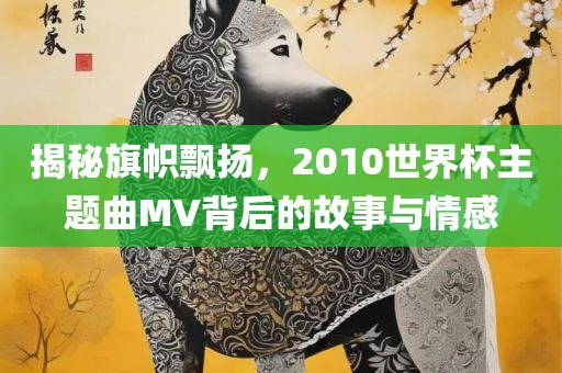 揭秘旗帜飘广西贺州市华昌新材料有限公司扬，2010世界杯主题曲MV背后的故事与情感