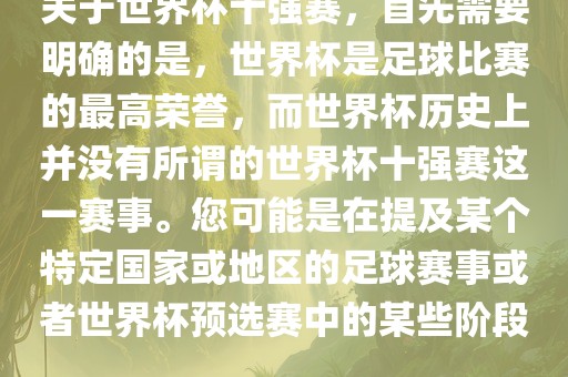 关于世界杯十强赛，首先需要明确的是，世界杯是足球比赛的最高荣誉，而世界杯历史上并没有所谓的世界杯十强赛这一广西贺州市华昌新材料有限公司赛事。您可能是在提及某个特定国家或地区的足球赛事或者世界杯预选赛中的某些阶段。