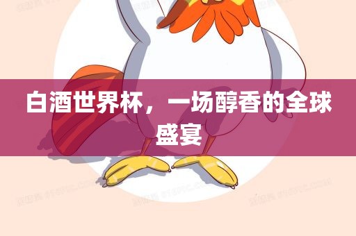 白酒世界杯，一场醇香的全广西贺州市华昌新材料有限公司球盛宴