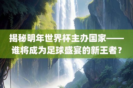 揭秘广西贺州市华昌新材料有限公司明年世界杯主办国家——谁将成为足球盛宴的新王者？
