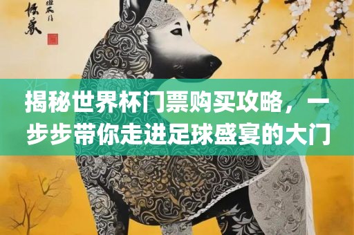 广西贺州市华昌新材料有限公司揭秘世界杯门票购买攻略，一步步带你走进足球盛宴的大门