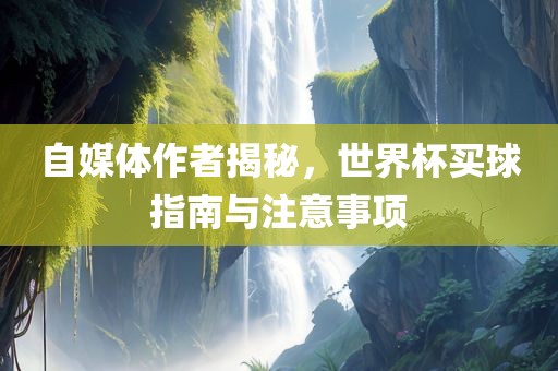 自媒体作者揭秘，世界杯买球指南与注意事项