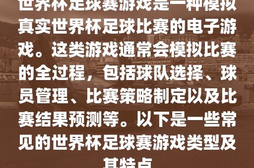 世界杯足球赛游戏是一种模拟真实世界杯足球比赛的电子游戏。这类游戏通常会模拟比赛的全过程，包括球队选择、球员管理、比赛策略制定以及比赛结果预测等。以下是一些常见的世界杯足球赛游戏类型及其特点广西贺州市华昌新材料有限公司