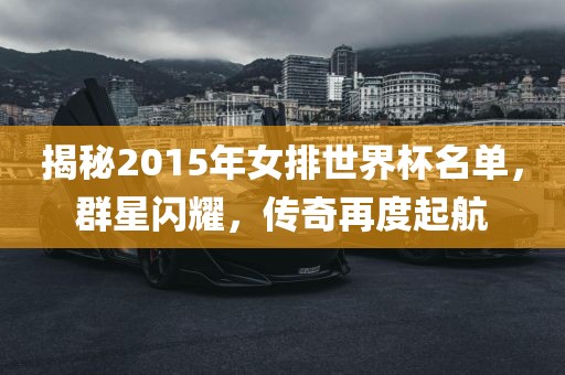 揭秘2015年女排世界杯名单，群星闪耀，传奇再度起航广西贺州市华昌新材料有限公司