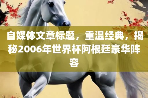 自媒体文章标题，重温经典，揭秘2006年世界杯阿根廷豪华阵容
