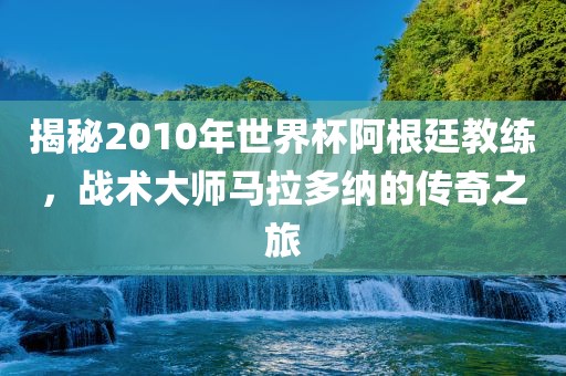 揭秘2010年世界杯阿根廷教练，战术大师马拉多纳的传奇之旅